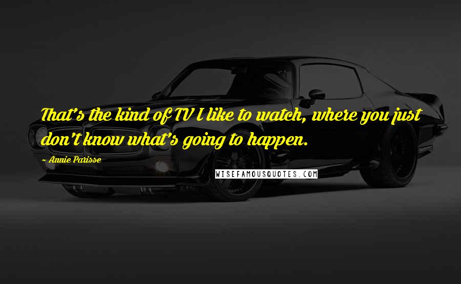 Annie Parisse Quotes: That's the kind of TV I like to watch, where you just don't know what's going to happen.