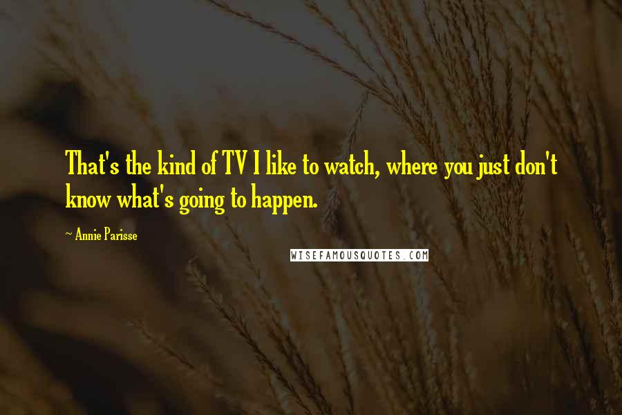Annie Parisse Quotes: That's the kind of TV I like to watch, where you just don't know what's going to happen.