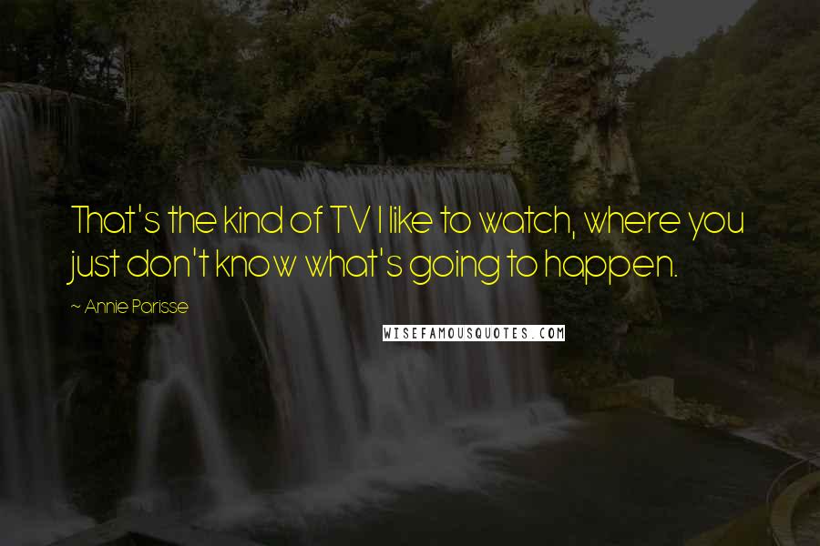 Annie Parisse Quotes: That's the kind of TV I like to watch, where you just don't know what's going to happen.