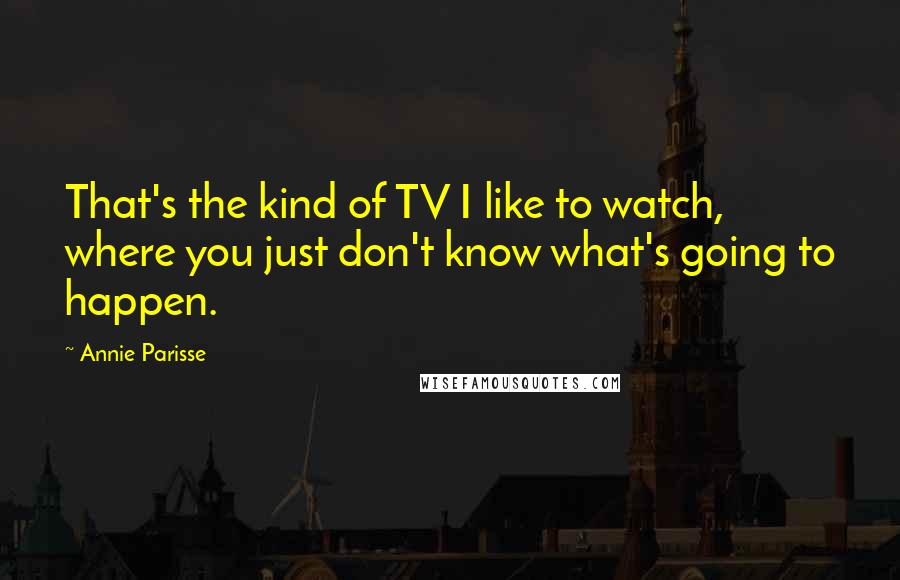 Annie Parisse Quotes: That's the kind of TV I like to watch, where you just don't know what's going to happen.