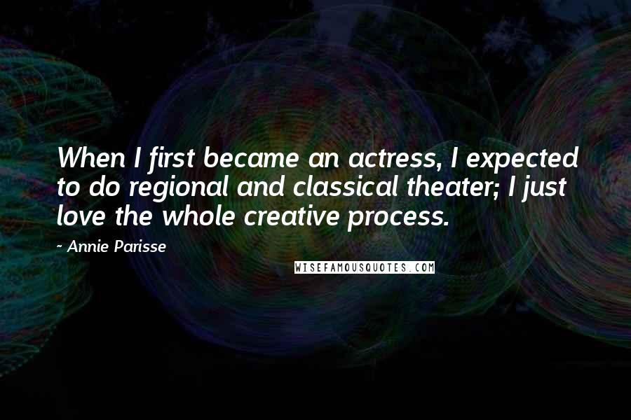 Annie Parisse Quotes: When I first became an actress, I expected to do regional and classical theater; I just love the whole creative process.