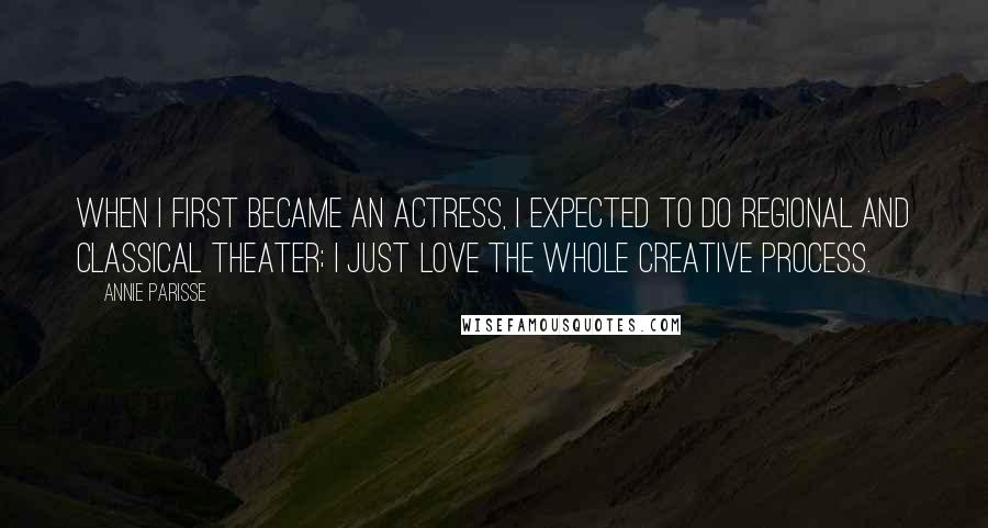 Annie Parisse Quotes: When I first became an actress, I expected to do regional and classical theater; I just love the whole creative process.