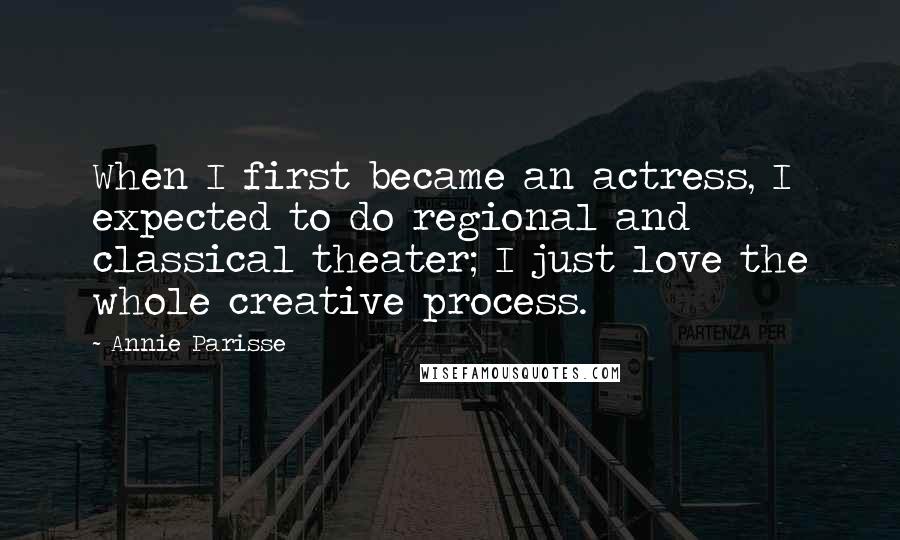 Annie Parisse Quotes: When I first became an actress, I expected to do regional and classical theater; I just love the whole creative process.