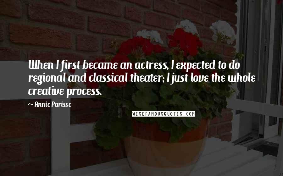 Annie Parisse Quotes: When I first became an actress, I expected to do regional and classical theater; I just love the whole creative process.