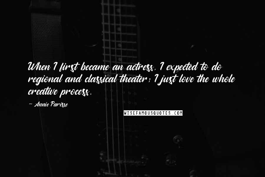 Annie Parisse Quotes: When I first became an actress, I expected to do regional and classical theater; I just love the whole creative process.