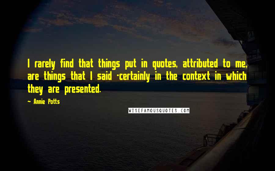 Annie Potts Quotes: I rarely find that things put in quotes, attributed to me, are things that I said -certainly in the context in which they are presented.