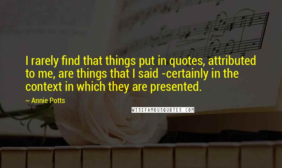 Annie Potts Quotes: I rarely find that things put in quotes, attributed to me, are things that I said -certainly in the context in which they are presented.