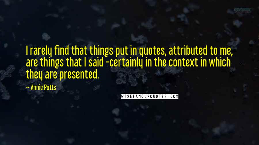 Annie Potts Quotes: I rarely find that things put in quotes, attributed to me, are things that I said -certainly in the context in which they are presented.