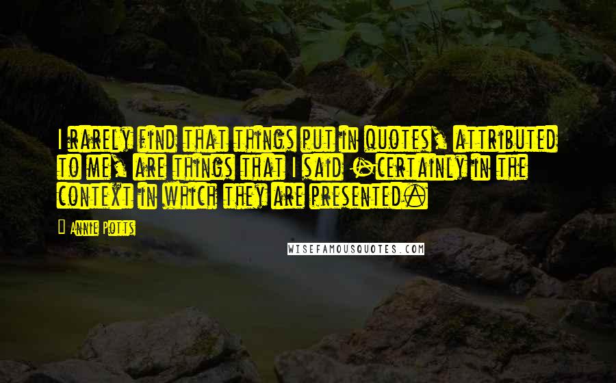 Annie Potts Quotes: I rarely find that things put in quotes, attributed to me, are things that I said -certainly in the context in which they are presented.
