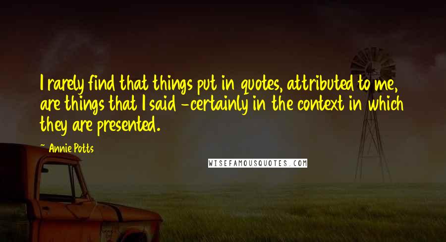 Annie Potts Quotes: I rarely find that things put in quotes, attributed to me, are things that I said -certainly in the context in which they are presented.