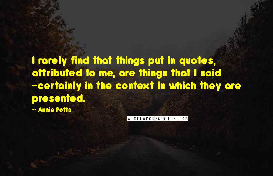 Annie Potts Quotes: I rarely find that things put in quotes, attributed to me, are things that I said -certainly in the context in which they are presented.