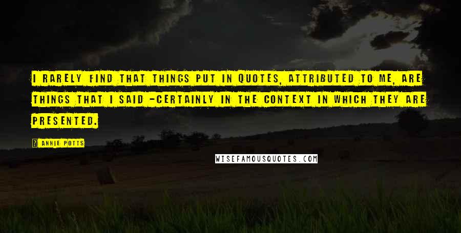 Annie Potts Quotes: I rarely find that things put in quotes, attributed to me, are things that I said -certainly in the context in which they are presented.