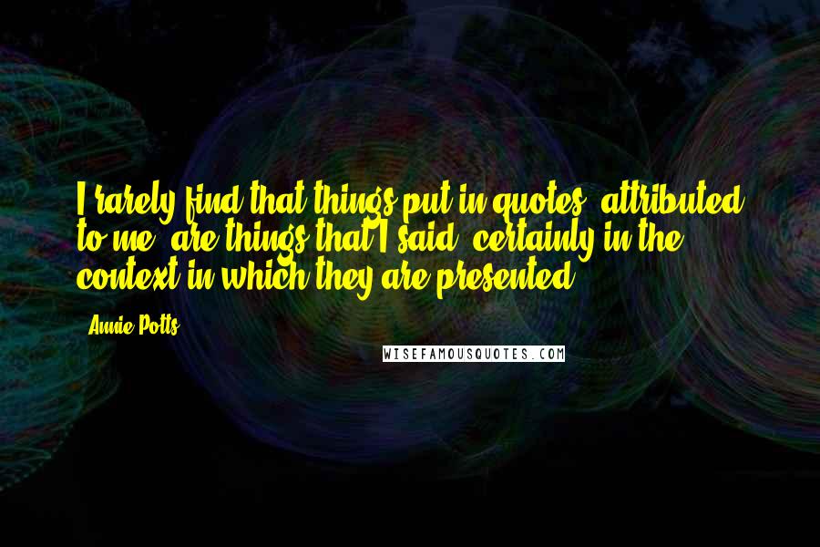 Annie Potts Quotes: I rarely find that things put in quotes, attributed to me, are things that I said -certainly in the context in which they are presented.