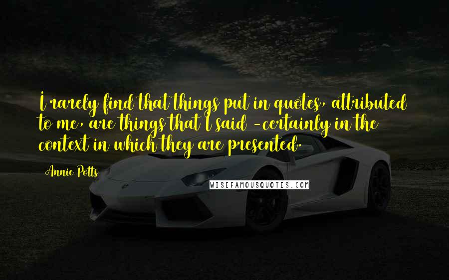 Annie Potts Quotes: I rarely find that things put in quotes, attributed to me, are things that I said -certainly in the context in which they are presented.