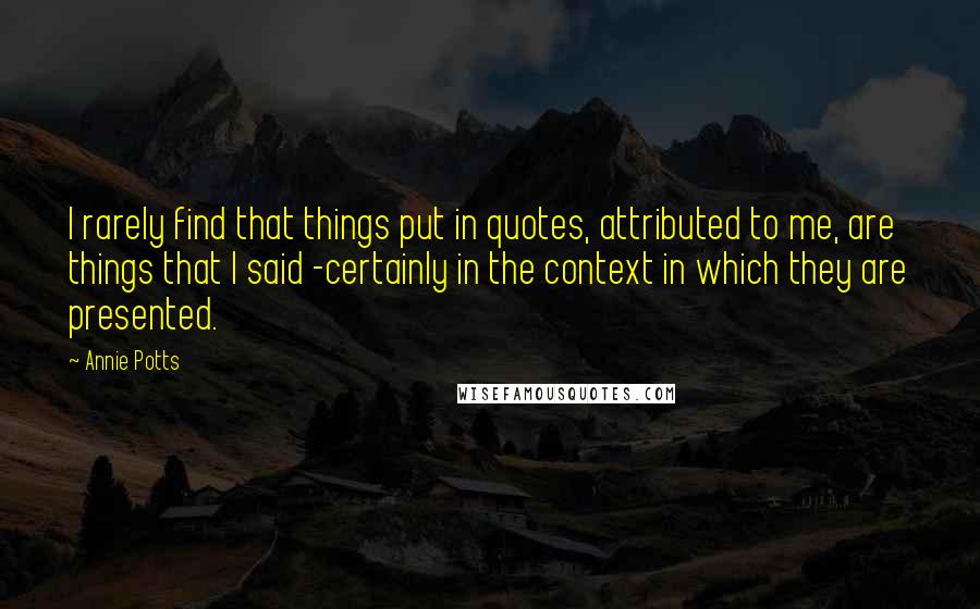 Annie Potts Quotes: I rarely find that things put in quotes, attributed to me, are things that I said -certainly in the context in which they are presented.