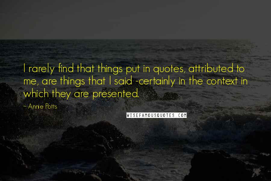 Annie Potts Quotes: I rarely find that things put in quotes, attributed to me, are things that I said -certainly in the context in which they are presented.