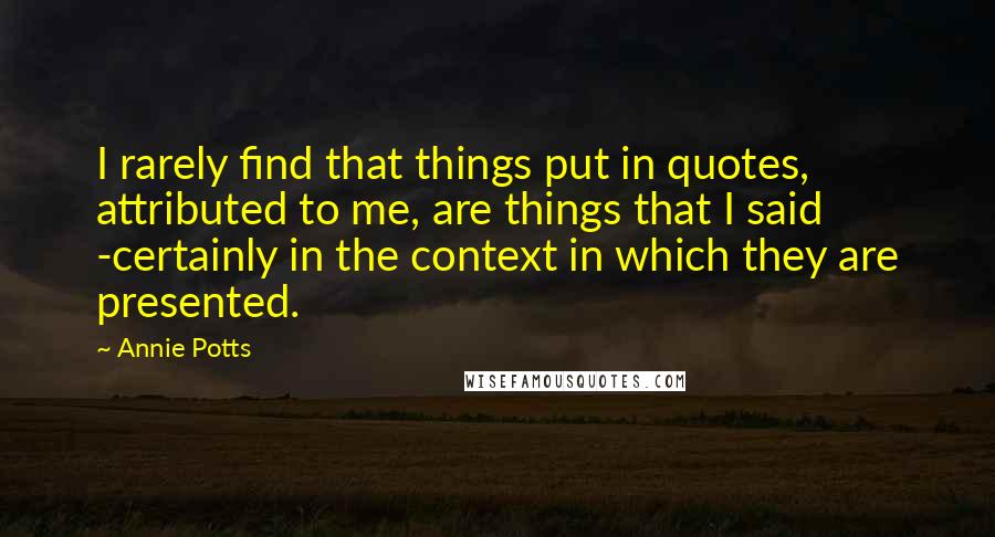 Annie Potts Quotes: I rarely find that things put in quotes, attributed to me, are things that I said -certainly in the context in which they are presented.