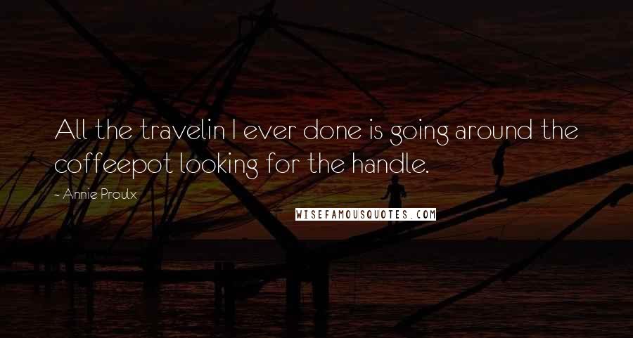 Annie Proulx Quotes: All the travelin I ever done is going around the coffeepot looking for the handle.