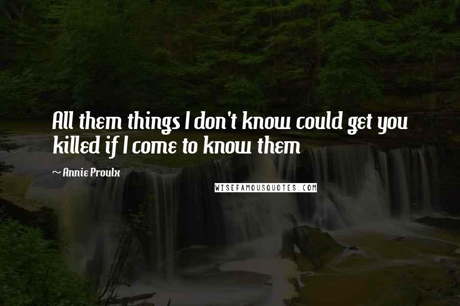 Annie Proulx Quotes: All them things I don't know could get you killed if I come to know them