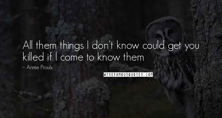 Annie Proulx Quotes: All them things I don't know could get you killed if I come to know them