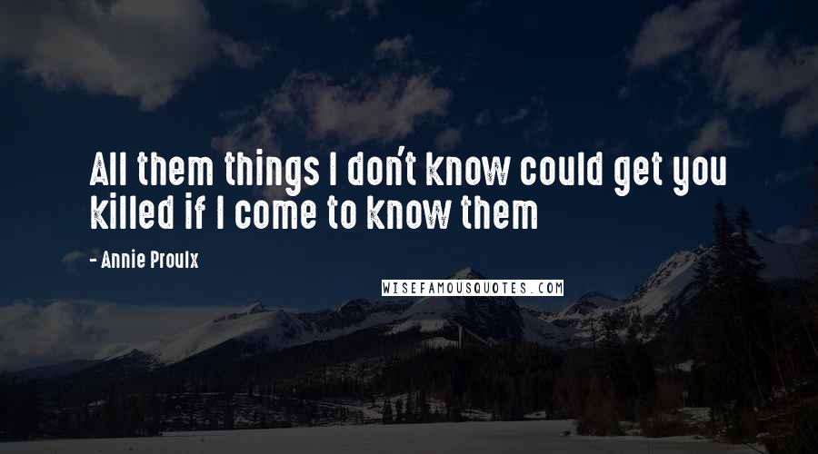 Annie Proulx Quotes: All them things I don't know could get you killed if I come to know them