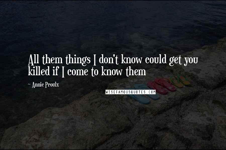 Annie Proulx Quotes: All them things I don't know could get you killed if I come to know them