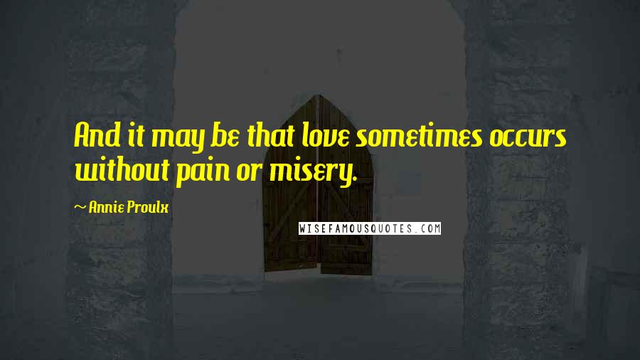 Annie Proulx Quotes: And it may be that love sometimes occurs without pain or misery.