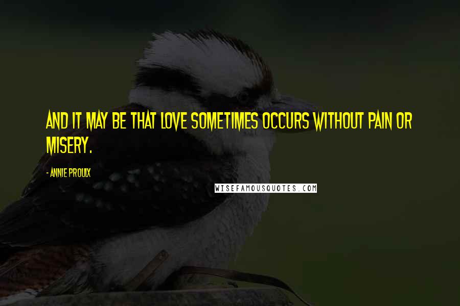 Annie Proulx Quotes: And it may be that love sometimes occurs without pain or misery.