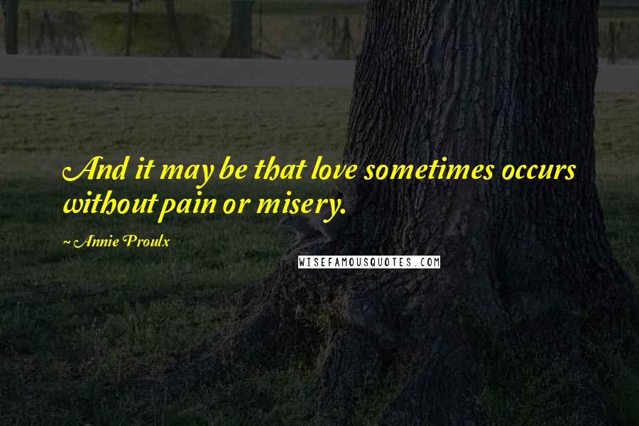 Annie Proulx Quotes: And it may be that love sometimes occurs without pain or misery.