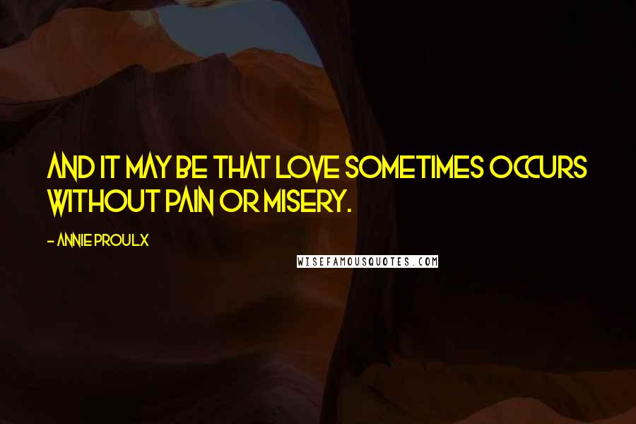 Annie Proulx Quotes: And it may be that love sometimes occurs without pain or misery.