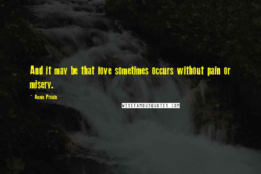 Annie Proulx Quotes: And it may be that love sometimes occurs without pain or misery.
