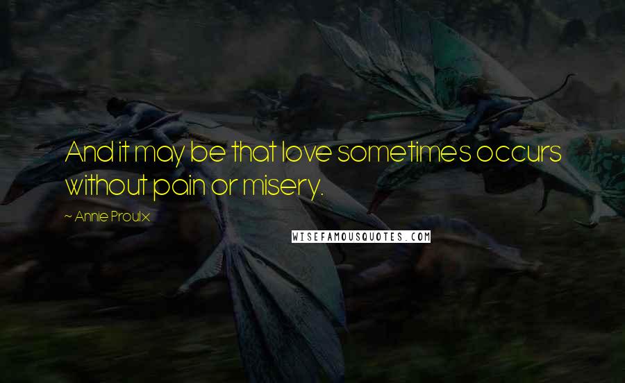 Annie Proulx Quotes: And it may be that love sometimes occurs without pain or misery.