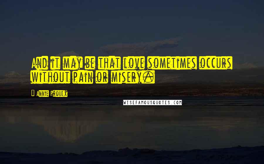 Annie Proulx Quotes: And it may be that love sometimes occurs without pain or misery.