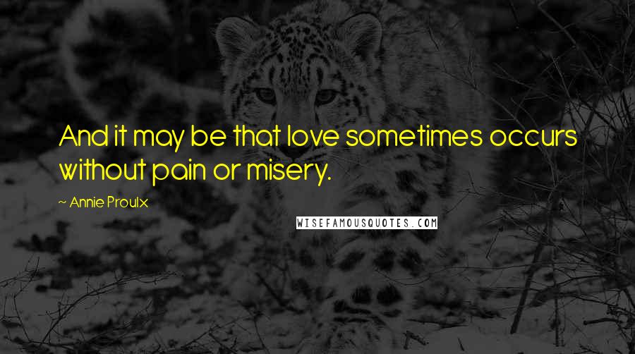 Annie Proulx Quotes: And it may be that love sometimes occurs without pain or misery.