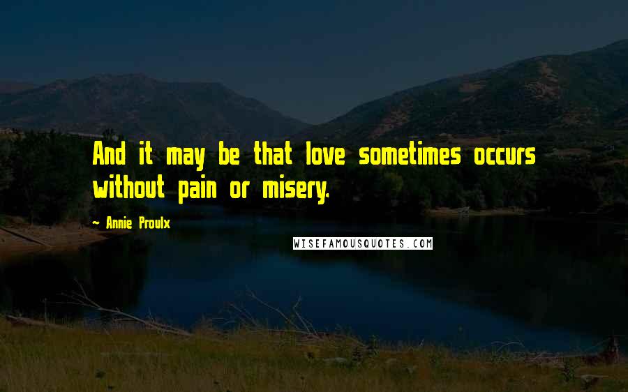 Annie Proulx Quotes: And it may be that love sometimes occurs without pain or misery.