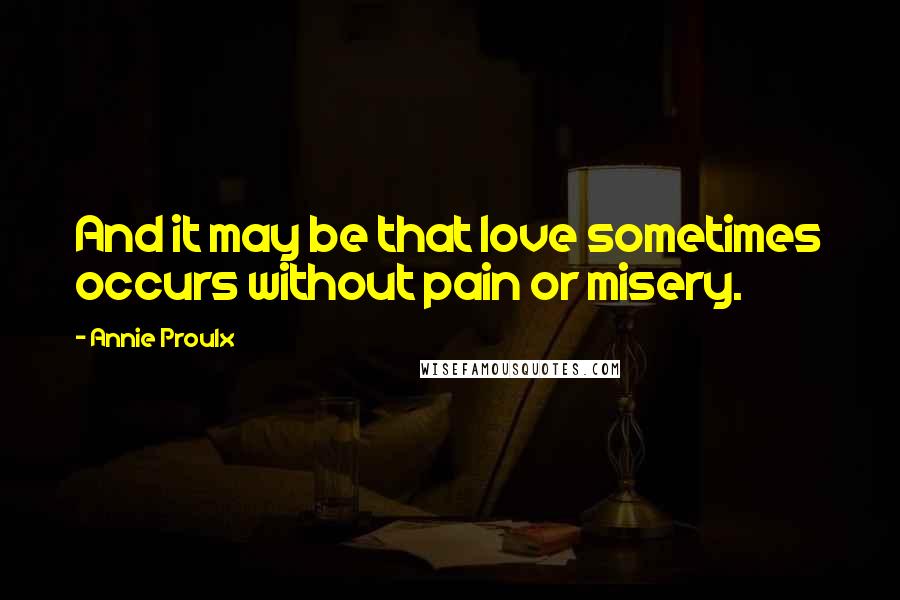 Annie Proulx Quotes: And it may be that love sometimes occurs without pain or misery.