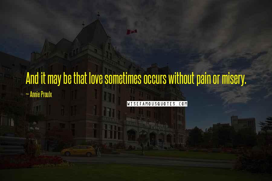 Annie Proulx Quotes: And it may be that love sometimes occurs without pain or misery.