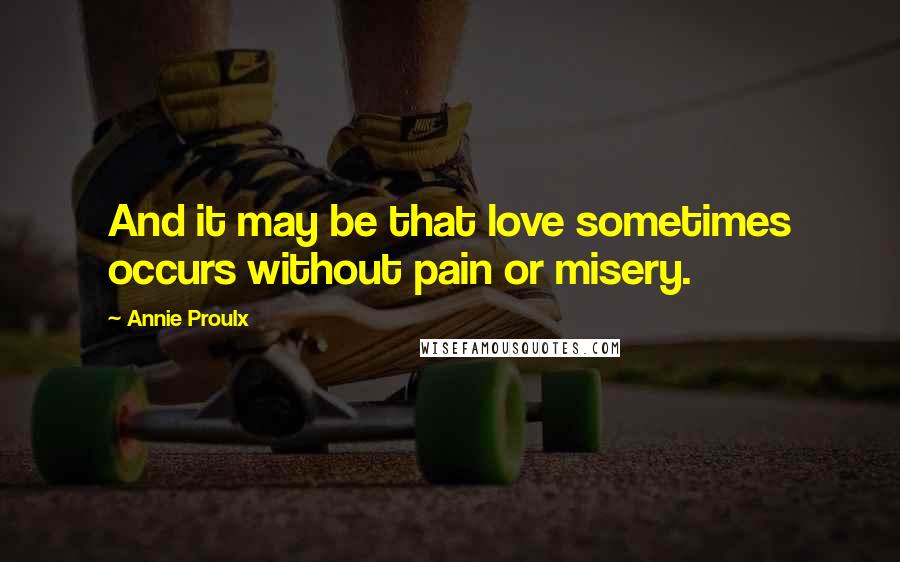 Annie Proulx Quotes: And it may be that love sometimes occurs without pain or misery.