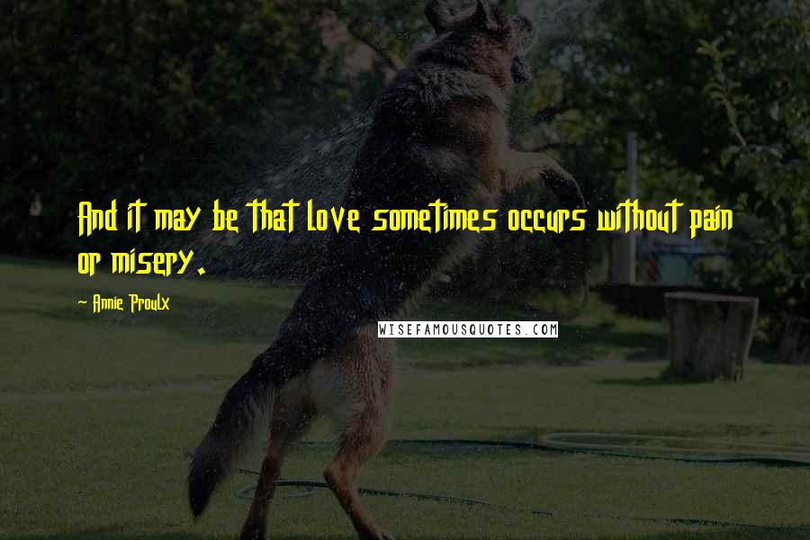 Annie Proulx Quotes: And it may be that love sometimes occurs without pain or misery.