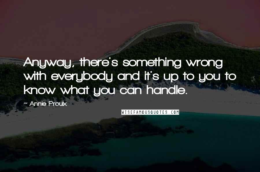 Annie Proulx Quotes: Anyway, there's something wrong with everybody and it's up to you to know what you can handle.