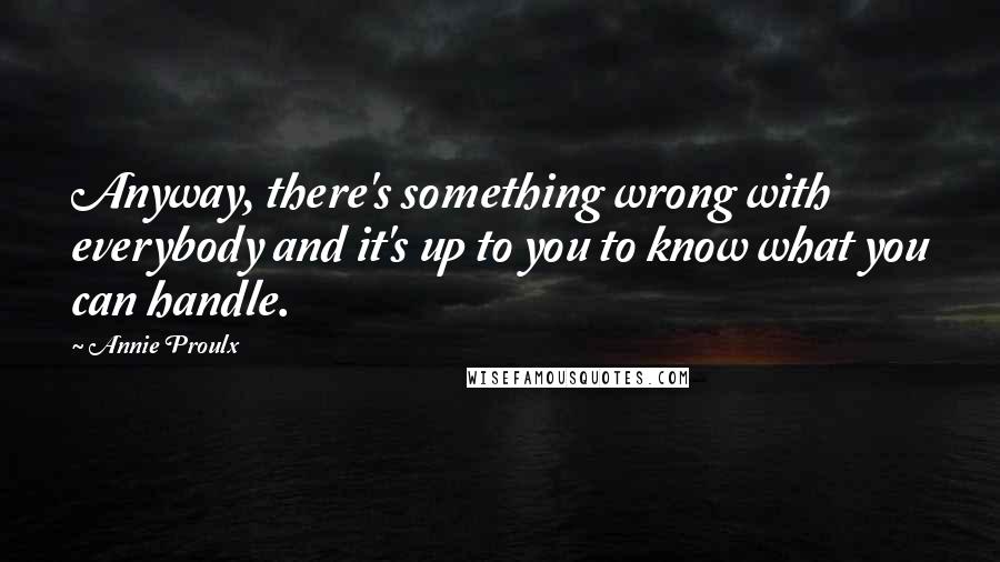 Annie Proulx Quotes: Anyway, there's something wrong with everybody and it's up to you to know what you can handle.