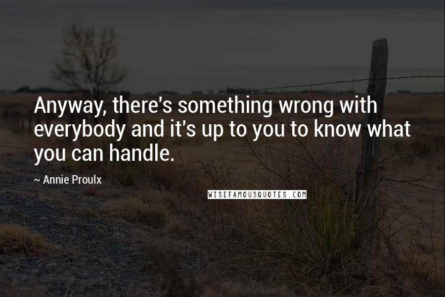 Annie Proulx Quotes: Anyway, there's something wrong with everybody and it's up to you to know what you can handle.