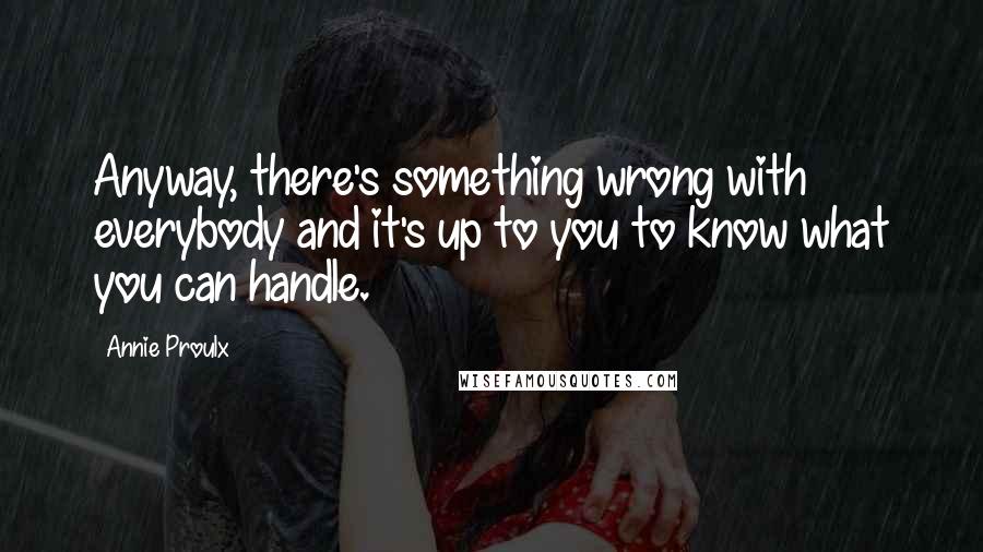 Annie Proulx Quotes: Anyway, there's something wrong with everybody and it's up to you to know what you can handle.