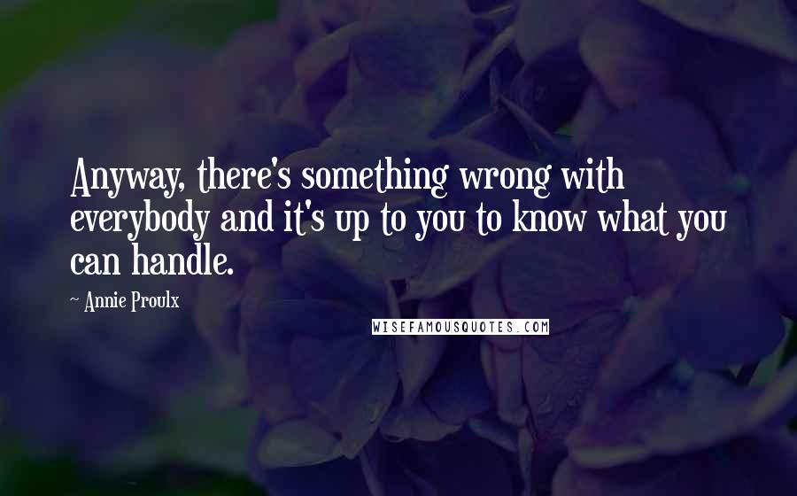 Annie Proulx Quotes: Anyway, there's something wrong with everybody and it's up to you to know what you can handle.