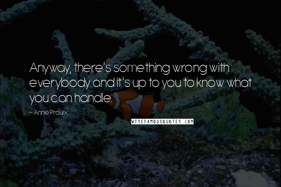 Annie Proulx Quotes: Anyway, there's something wrong with everybody and it's up to you to know what you can handle.