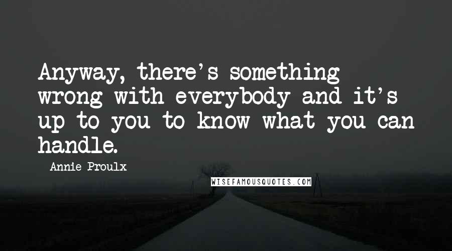 Annie Proulx Quotes: Anyway, there's something wrong with everybody and it's up to you to know what you can handle.