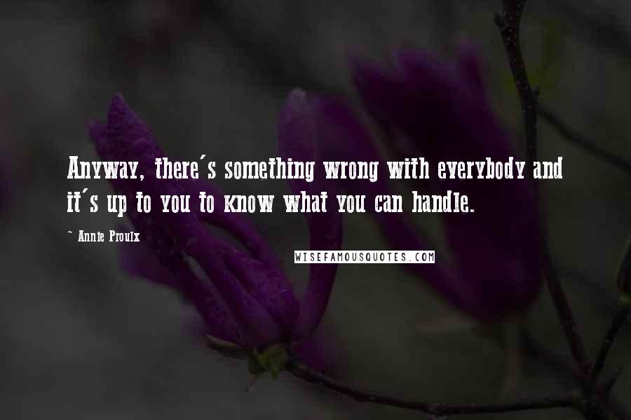 Annie Proulx Quotes: Anyway, there's something wrong with everybody and it's up to you to know what you can handle.