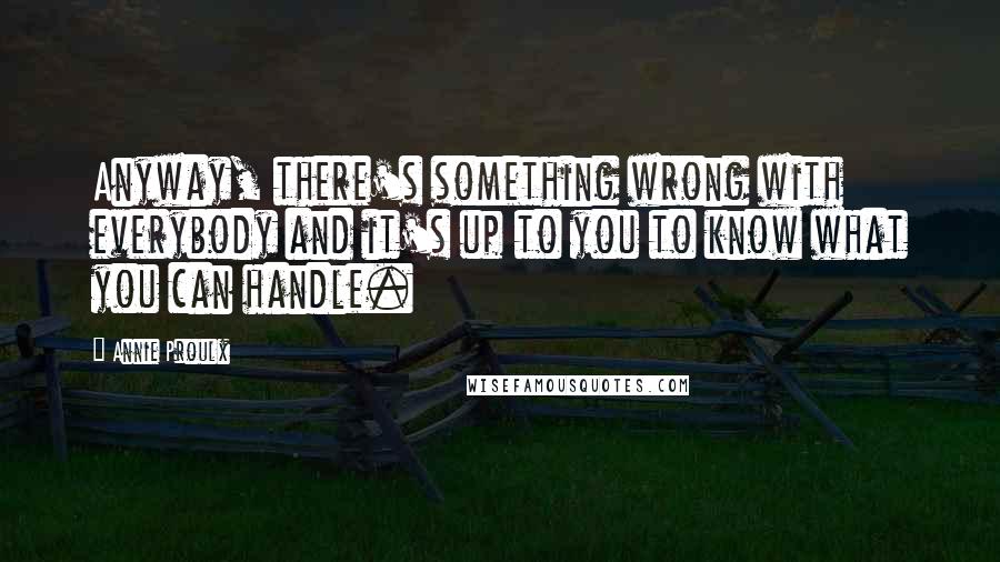 Annie Proulx Quotes: Anyway, there's something wrong with everybody and it's up to you to know what you can handle.