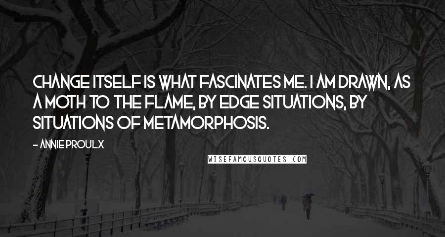 Annie Proulx Quotes: Change itself is what fascinates me. I am drawn, as a moth to the flame, by edge situations, by situations of metamorphosis.