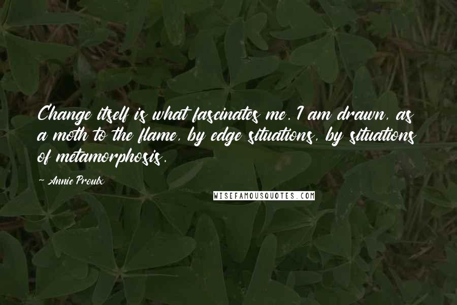 Annie Proulx Quotes: Change itself is what fascinates me. I am drawn, as a moth to the flame, by edge situations, by situations of metamorphosis.